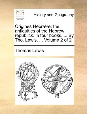 Origines Hebr]]; The Antiquities of the Hebrew Republick. in Four Books. ... by Tho. Lewis, ... Volume 2 of 2