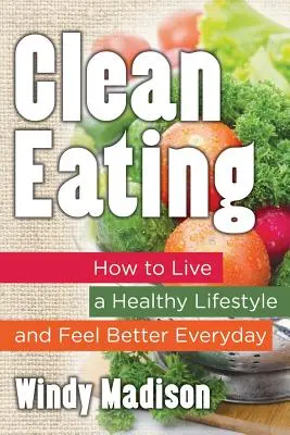 Tiszta táplálkozás: Hogyan éljünk egészséges életmódot és érezzük magunkat mindennap jobban? - Clean Eating: How to Live a Healthy Lifestyle and Feel Better Everyday