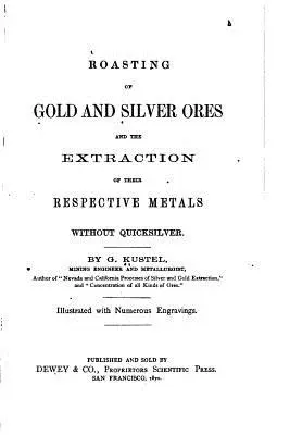 Az arany- és ezüstércek pörkölése és a hozzájuk tartozó fémek kinyerése higany nélkül - Roasting of Gold and Silver Ores, And the Extraction of Their Respective Metals Without Quicksilver