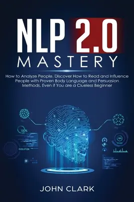 NLP 2.0 Mastery - Hogyan elemezzük az embereket: Fedezd fel, hogyan olvasd és befolyásold az embereket a bevált testbeszéd és meggyőzés módszereivel, még akkor is, ha - NLP 2.0 Mastery - How to Analyze People: Discover How to Read and Influence People with Proven Body Language and Persuasion Methods, Even if You are a