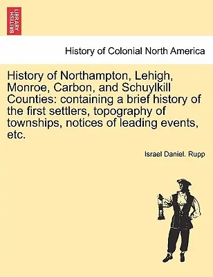 Northampton, Lehigh, Monroe, Carbon és Schuylkill megyék története: az első telepesek rövid történetével, a települések topográfiájával, nem - History of Northampton, Lehigh, Monroe, Carbon, and Schuylkill Counties: containing a brief history of the first settlers, topography of townships, no