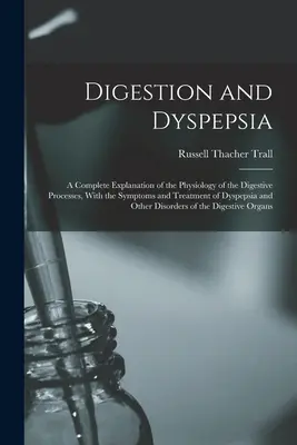 Emésztés és diszpepszia: Az emésztési folyamatok fiziológiájának teljes magyarázata, a diszpepszia tüneteivel és kezelésével és - Digestion and Dyspepsia: A Complete Explanation of the Physiology of the Digestive Processes, With the Symptoms and Treatment of Dyspepsia and