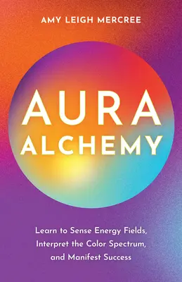 Aura alkímia: Tanuld meg érzékelni az energiamezőket, értelmezni a színspektrumot, és manifesztálni a sikert - Aura Alchemy: Learn to Sense Energy Fields, Interpret the Color Spectrum, and Manifest Success