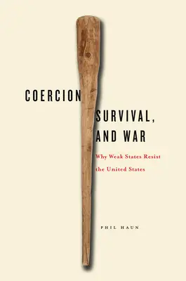 Kényszer, túlélés és háború: Miért ellenállnak a gyenge államok az Egyesült Államoknak? - Coercion, Survival, and War: Why Weak States Resist the United States