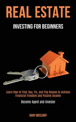 Ingatlanbefektetés kezdőknek: Learn How to Find, Buy, Fix, and Flip Houses to Achieve Financial Freedom and Passive Income (Become Agent and In - Real Estate Investing for Beginners: Learn How to Find, Buy, Fix, and Flip Houses to Achieve Financial Freedom and Passive Income (Become Agent and In