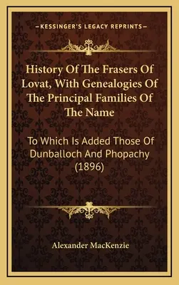 A Lovat Fraserek története, a név főbb családjainak genealógiájával: Melyekhez hozzáadódik a Dunballoch és Phopachy családoké is. - History Of The Frasers Of Lovat, With Genealogies Of The Principal Families Of The Name: To Which Is Added Those Of Dunballoch And Phopachy