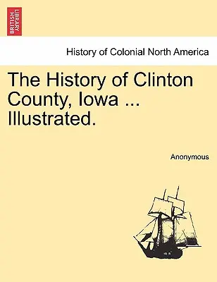 Clinton megye története, Iowa ... Illusztrált. - The History of Clinton County, Iowa ... Illustrated.