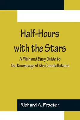Félórák a csillagokkal; Egyszerű és könnyű útmutató a csillagképek megismeréséhez - Half-Hours with the Stars; A Plain and Easy Guide to the Knowledge of the Constellations