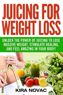 Juicing for Weight Loss: Unlock the Power of Juicing to Loosing Massive Weight, Stimulate Healing, and Feel Amazing in Your Body (A gyümölcsléfogyasztás erejének felszabadítása a tömeges fogyás, a gyógyulás serkentése és a csodálatos testérzet érdekében) - Juicing for Weight Loss: Unlock the Power of Juicing to Lose Massive Weight, Stimulate Healing, and Feel Amazing in Your Body