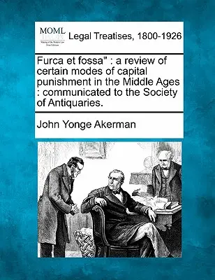 Furca Et Fossa: A középkori halálbüntetés egyes módozatainak áttekintése: Közölve a Régiségtudományi Társasággal. - Furca Et Fossa: A Review of Certain Modes of Capital Punishment in the Middle Ages: Communicated to the Society of Antiquaries.