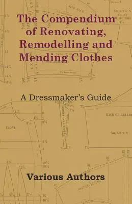 A ruhák felújításának, átalakításának és javításának kézikönyve - A ruhakészítő kézikönyve - The Compendium of Renovating, Remodelling and Mending Clothes - A Dressmaker's Guide