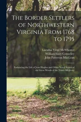 Északnyugat-Virginia határmenti telepesei 1768-tól 1795-ig: Jesse Hughes és más neves felderítők élete a nagy erdőkben, a tr. - The Border Settlers of Northwestern Virginia From 1768 to 1795: Embracing the Life of Jesse Hughes and Other Noted Scouts of the Great Woods of the Tr