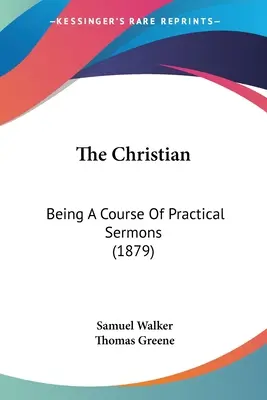 The Christian: Being A Course Of Practical Sermons (1879)