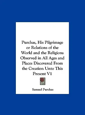 Purchas, Zarándokútja vagy A világ és a vallások viszonyai minden korban és helyen megfigyelt, a teremtéstől kezdve a jelenig V1 - Purchas, His Pilgrimage or Relations of the World and the Religions Observed in All Ages and Places Discovered from the Creation Unto This Present V1