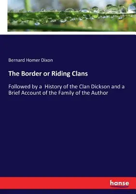 A határon vagy a lovas klánok: A Dickson-klán történetével és a szerző családjának rövid ismertetésével kiegészítve - The Border or Riding Clans: Followed by a History of the Clan Dickson and a Brief Account of the Family of the Author