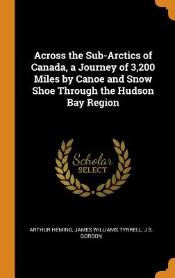 Kanada szubarktikus területein át, 3200 mérföldes utazás kenuval és hócipővel a Hudson-öböl vidékén keresztül - Across the Sub-Arctics of Canada, a Journey of 3,200 Miles by Canoe and Snow Shoe Through the Hudson Bay Region