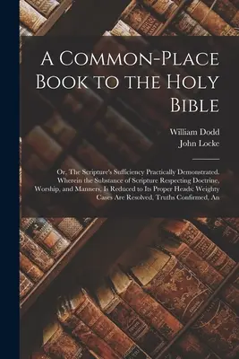 A Common-place Book to the Holy Bible: Or, The Scripture's Sufficiency Practically Demonstrated. Amelyben a Szentírás lényege a tanítással kapcsolatos - A Common-place Book to the Holy Bible: Or, The Scripture's Sufficiency Practically Demonstrated. Wherein the Substance of Scripture Respecting Doctrin