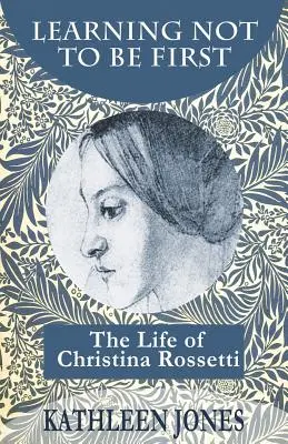 Megtanulni, hogy ne legyünk elsők: Christina Rossetti élete - Learning Not To Be First: The Life of Christina Rossetti