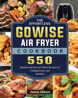 The Effortless GOWISE Air Fryer Cookbook: 550 részletes és könnyen követhető recept a gyorsabb és egészségesebb főzéshez - The Effortless GOWISE Air Fryer Cookbook: 550 Detailed and Easy-to-Follow Recipes for Cooking Faster, and Healthier