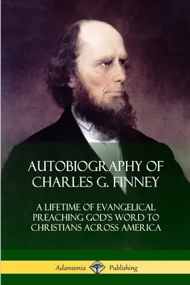 Charles G. Finney önéletrajza: Egy életen át evangéliumi prédikáció Isten igéjéről keresztényeknek szerte Amerikában - Autobiography of Charles G. Finney: A Lifetime of Evangelical Preaching God's Word to Christians Across America