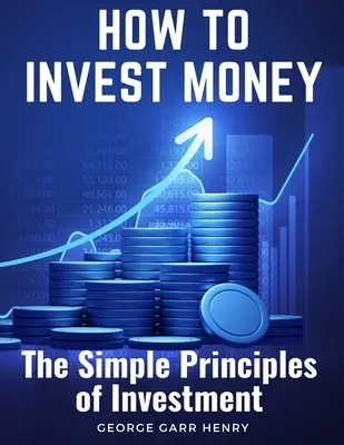 Hogyan fektessünk be pénzt: A befektetés egyszerű alapelvei - How to Invest Money: The Simple Principles of Investment