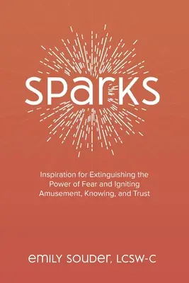 Szikrák: Inspiráció a félelem erejének kioltásához és a szórakozás, a tudás és a bizalom meggyújtásához - Sparks: Inspiration for Extinguishing the Power of Fear and Igniting Amusement, Knowing, and Trust