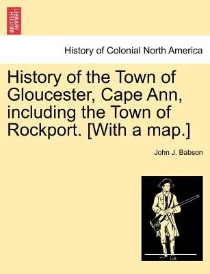 Gloucester városának története, Cape Ann, beleértve Rockport városát is. [Térképpel.] - History of the Town of Gloucester, Cape Ann, including the Town of Rockport. [With a map.]