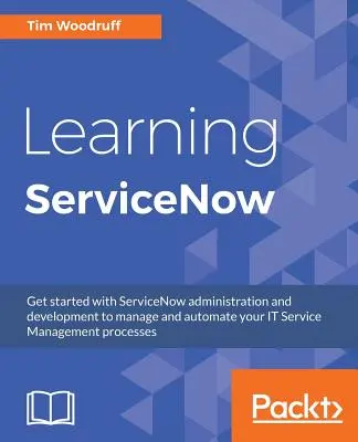 A ServiceNow tanulása: Kezdje el a ServiceNow adminisztrációját és fejlesztését az IT Service Management folyamatok kezelése és automatizálása érdekében - Learning ServiceNow: Get started with ServiceNow administration and development to manage and automate your IT Service Management processes