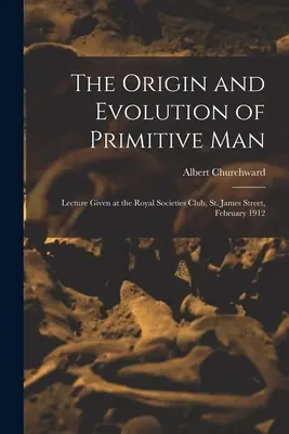 Az ősember eredete és evolúciója; Előadás a Royal Societies Clubban, St. James Street, 1912 februárjában. - The Origin and Evolution of Primitive man; Lecture Given at the Royal Societies Club, St. James Street, February 1912