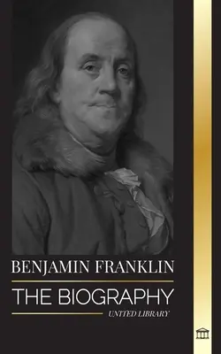 Benjamin Franklin: Az első amerikai életrajza, államférfi a forradalom idején, az Egyesült Államok alapító atyja - Benjamin Franklin: The Biography of the First American, Statesman during Revolution, Founding Father of the United States