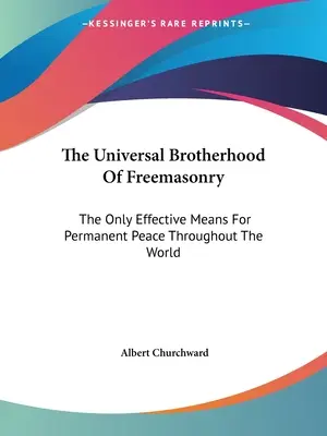 A szabadkőművesség egyetemes testvérisége: Szabadkőművesség: Az egyetlen hatékony eszköz a világ állandó békéjének megteremtéséhez. - The Universal Brotherhood Of Freemasonry: The Only Effective Means For Permanent Peace Throughout The World