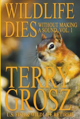 Wildlife Dies Without Making A Sound, Volume 1: The Adventures of Terry Grosz, U.S. Fish and Wildlife Service Agent (A vadvilág meghal hang nélkül, 1. kötet: Terry Grosz, az Egyesült Államok Hal- és Vadvédelmi Szolgálatának ügynöke kalandjai) - Wildlife Dies Without Making A Sound, Volume 1: The Adventures of Terry Grosz, U.S. Fish and Wildlife Service Agent