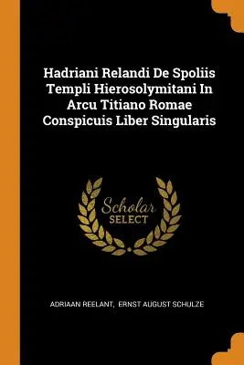 Hadriani Relandi De Spoliis Templi Hierosolymitani In Arcu Titiano Romae Conspicuis Liber Singularis Hadriani Relandi De Spoliis Templi Hierosolymitani In Arcu Titiano Romae Conspicuis Liber Singularis - Hadriani Relandi De Spoliis Templi Hierosolymitani In Arcu Titiano Romae Conspicuis Liber Singularis