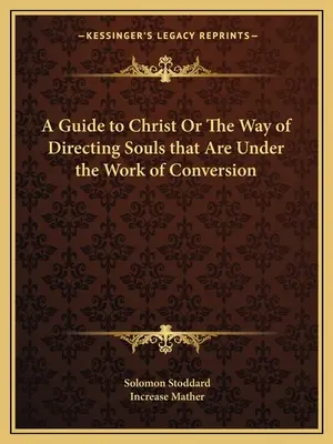 A Guide to Christ Or The Way of Directing Souls that Are Under the Work of Conversion (Útmutató Krisztushoz, avagy a megtérés munkája alatt álló lelkek irányításának módja) - A Guide to Christ Or The Way of Directing Souls that Are Under the Work of Conversion