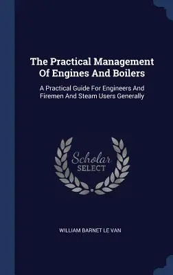 A motorok és kazánok gyakorlati irányítása: Gyakorlati útmutató mérnökök, tűzoltók és általában a gőzfelhasználók számára - The Practical Management Of Engines And Boilers: A Practical Guide For Engineers And Firemen And Steam Users Generally