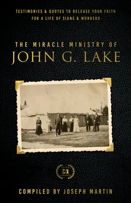 John G. Lake csodatevékenysége: Tanúságtételek és idézetek, hogy felszabadítsd a hitedet a jelek és csodák életére - The Miracle Ministry of John G. Lake: Testimonies and Quotes to Release Your Faith for a Life of Signs and Wonders