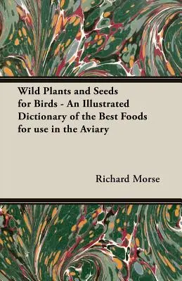 Vadon termő növények és magvak madaraknak - A madáretetőben felhasználható legjobb táplálékok illusztrált szótára - Wild Plants and Seeds for Birds - An Illustrated Dictionary of the Best Foods for Use in the Aviary