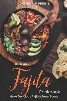 A legjobb Fajita szakácskönyv: Készítsen finom Fajitákat a semmiből - The Best Fajita Cookbook: Make Delicious Fajitas from Scratch