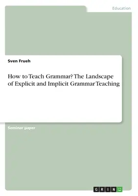 Hogyan tanítsunk nyelvtant? Az explicit és implicit nyelvtantanítás tájai - How to Teach Grammar? The Landscape of Explicit and Implicit Grammar Teaching