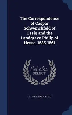 Caspar Schwenckfeld von Ossig és Fülöp hesseni földgróf levelezése, 1535-1561 - The Correspondence of Caspar Schwenckfeld of Ossig and the Landgrave Philip of Hesse, 1535-1561