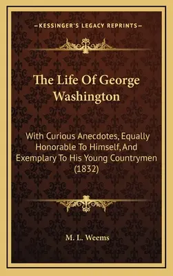 George Washington élete: Érdekes anekdotákkal, amelyek egyaránt tiszteletre méltóak önmagához és példamutatóak fiatal honfitársai számára (1832) - The Life Of George Washington: With Curious Anecdotes, Equally Honorable To Himself, And Exemplary To His Young Countrymen (1832)