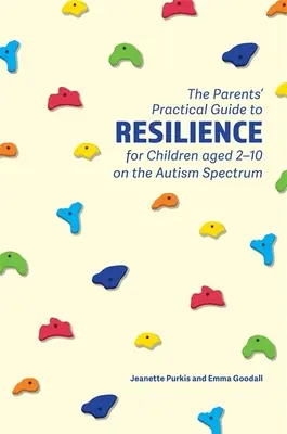 A szülők gyakorlati útmutatója az ellenálló képességhez a 2-10 éves autizmus spektrumú gyermekek számára - The Parents' Practical Guide to Resilience for Children Aged 2-10 on the Autism Spectrum