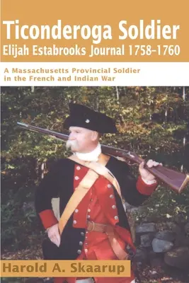 Elijah Estabrooks ticonderogai katona naplója 1758-1760: Egy massachusettsi tartományi katona a francia és indián háborúban - Ticonderoga Soldier Elijah Estabrooks Journal 1758-1760: A Massachusetts Provincial Soldier in the French and Indian War