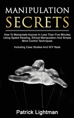 Manipulációs titkok: Hogyan manipulálj bárkit kevesebb, mint öt perc alatt a gyorsolvasás, az etikus manipuláció és az egyszerű agykontroll segítségével T - Manipulation Secrets: How To Manipulate Anyone In Less Than Five Minutes Using Speed Reading, Ethical Manipulation And Simple Mind Control T