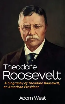 Theodore Roosevelt: Theodore Roosevelt, egy amerikai elnök életrajza - Theodore Roosevelt: A biography of Theodore Roosevelt, an American President