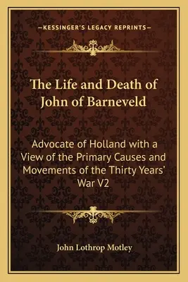 John of Barneveld élete és halála: Hollandia szószólója a harmincéves háború elsődleges okainak és mozgalmainak áttekintésével V2 - The Life and Death of John of Barneveld: Advocate of Holland with a View of the Primary Causes and Movements of the Thirty Years' War V2