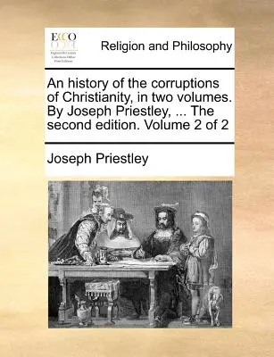 A kereszténység megrontásának története, két kötetben. Joseph Priestley, ... A második kiadás. 2. kötet a 2-ből 2. kötet - An history of the corruptions of Christianity, in two volumes. By Joseph Priestley, ... The second edition. Volume 2 of 2