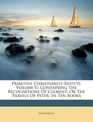 Oživené primitivní křesťanství. Svazek V.: Obsahující Klementova poznání: aneb Cesty Petrovy. V deseti knihách - Primitive Christianity Reviv'd. Volume V.: Containing The Recognitions Of Clement: Or The Travels Of Peter. In Ten Books