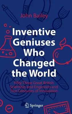 Feltaláló zsenik, akik megváltoztatták a világot: Ötvenhárom nagy brit tudós és mérnök és az innováció öt évszázada - Inventive Geniuses Who Changed the World: Fifty-Three Great British Scientists and Engineers and Five Centuries of Innovation