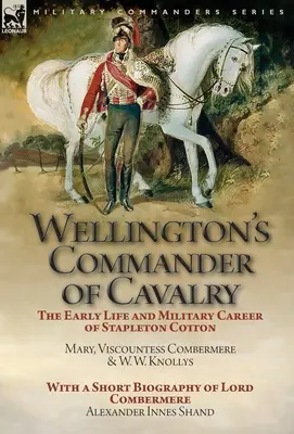 Wellington lovassági parancsnoka: Stapleton Cotton korai élete és katonai pályafutása, írta The Right Hon Mary, Combermere vikomtné és W. W. Kno. - Wellington's Commander of Cavalry: the Early Life and Military Career of Stapleton Cotton, by The Right Hon. Mary, Viscountess Combermere and W.W. Kno